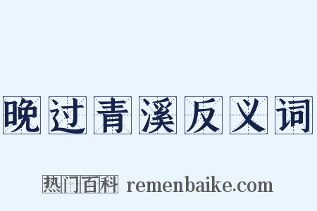 晚过青溪反义词是什么意思的图片